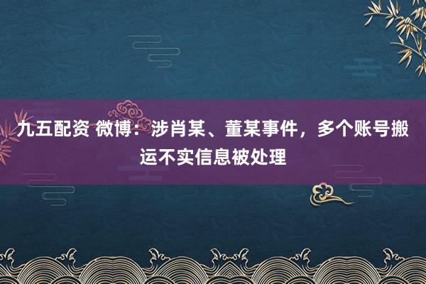 九五配资 微博：涉肖某、董某事件，多个账号搬运不实信息被处理