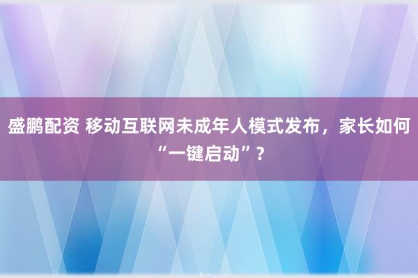 盛鹏配资 移动互联网未成年人模式发布，家长如何“一键启动”？