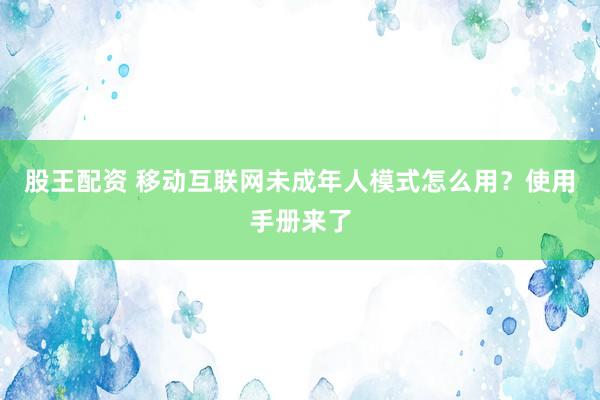 股王配资 移动互联网未成年人模式怎么用？使用手册来了
