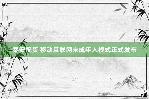 秦安配资 移动互联网未成年人模式正式发布