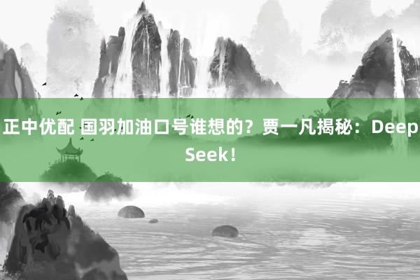 正中优配 国羽加油口号谁想的？贾一凡揭秘：DeepSeek！