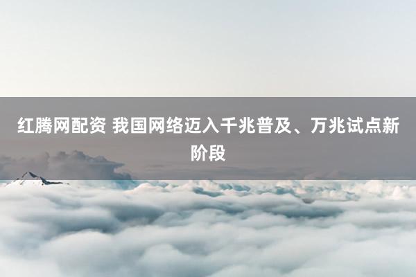 红腾网配资 我国网络迈入千兆普及、万兆试点新阶段