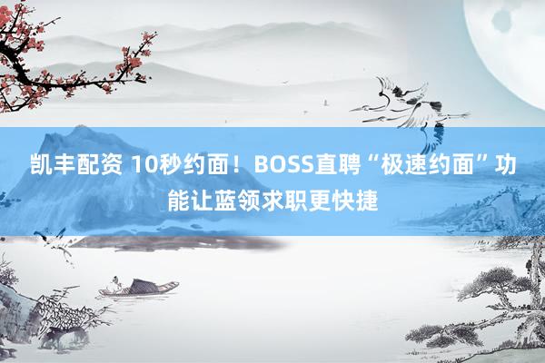 凯丰配资 10秒约面！BOSS直聘“极速约面”功能让蓝领求职更快捷