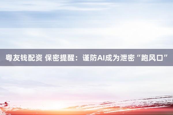 粤友钱配资 保密提醒：谨防AI成为泄密“跑风口”
