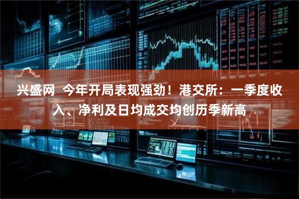 兴盛网  今年开局表现强劲！港交所：一季度收入、净利及日均成交均创历季新高