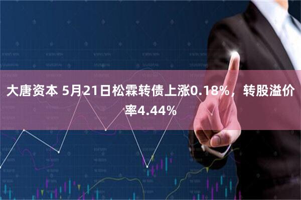大唐资本 5月21日松霖转债上涨0.18%，转股溢价率4.44%