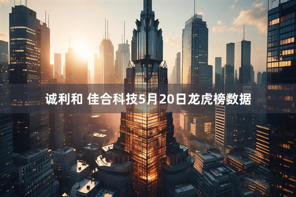 诚利和 佳合科技5月20日龙虎榜数据