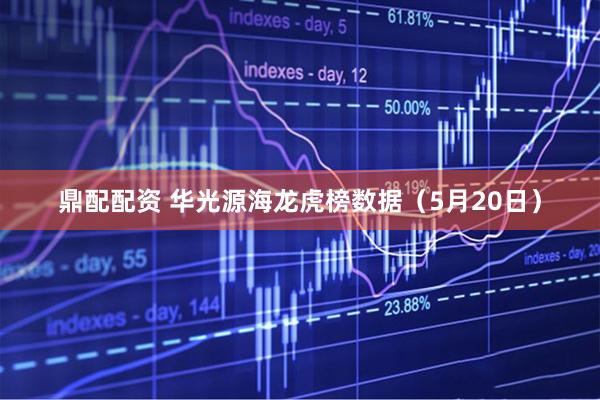 鼎配配资 华光源海龙虎榜数据（5月20日）