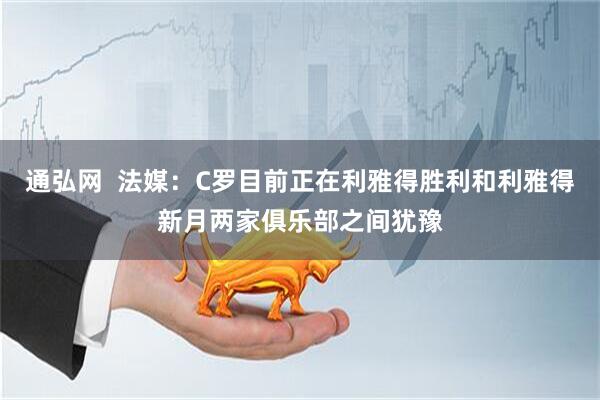 通弘网  法媒：C罗目前正在利雅得胜利和利雅得新月两家俱乐部之间犹豫