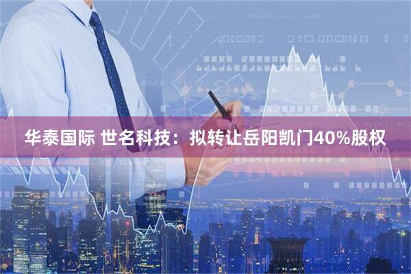 华泰国际 世名科技：拟转让岳阳凯门40%股权