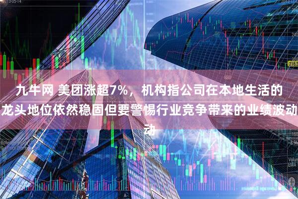 九牛网 美团涨超7%，机构指公司在本地生活的龙头地位依然稳固但要警惕行业竞争带来的业绩波动