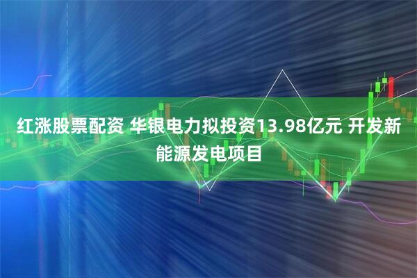 红涨股票配资 华银电力拟投资13.98亿元 开发新能源发电项目