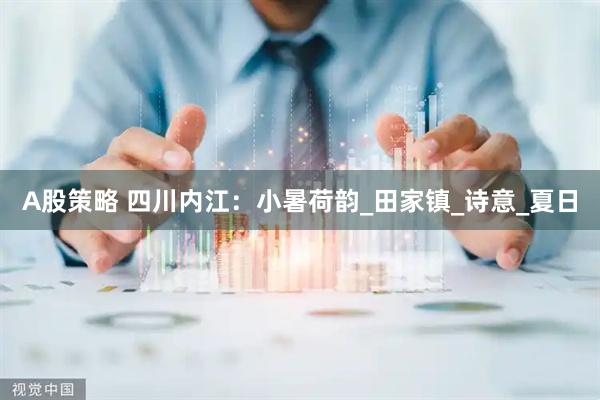 A股策略 四川内江：小暑荷韵_田家镇_诗意_夏日