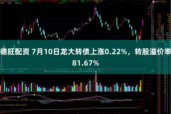 德旺配资 7月10日龙大转债上涨0.22%，转股溢价率81.67%
