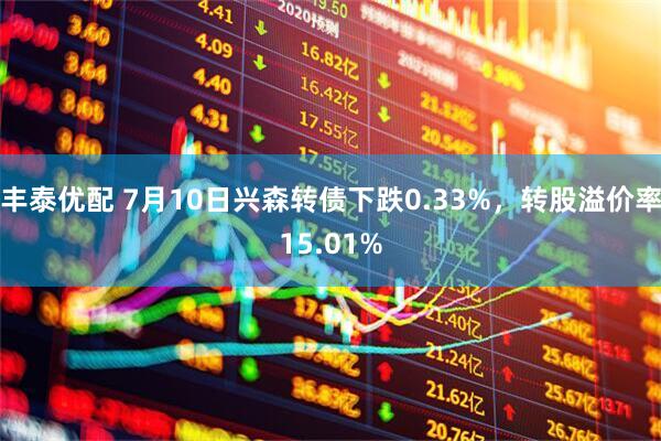 丰泰优配 7月10日兴森转债下跌0.33%，转股溢价率15.01%