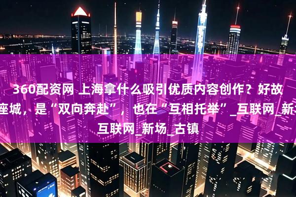 360配资网 上海拿什么吸引优质内容创作？好故事与一座城，是“双向奔赴”，也在“互相托举”_互联网_新场_古镇