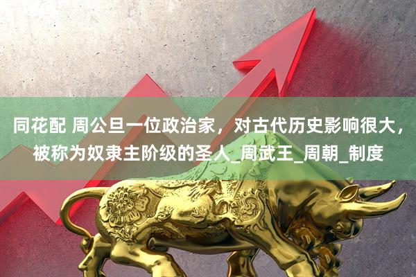 同花配 周公旦一位政治家，对古代历史影响很大，被称为奴隶主阶级的圣人_周武王_周朝_制度