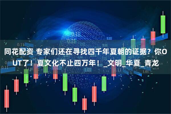 同花配资 专家们还在寻找四千年夏朝的证据？你OUT了！夏文化不止四万年！_文明_华夏_青龙