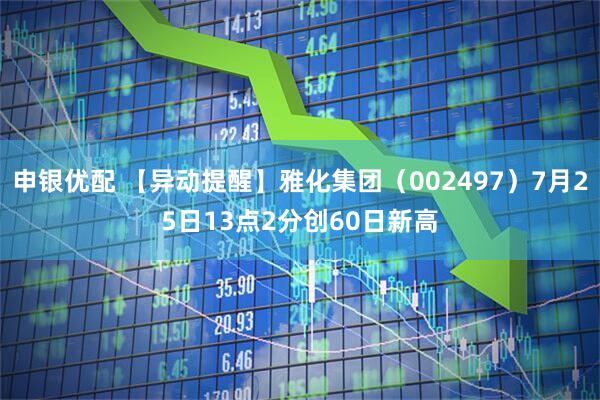 申银优配 【异动提醒】雅化集团（002497）7月25日13点2分创60日新高