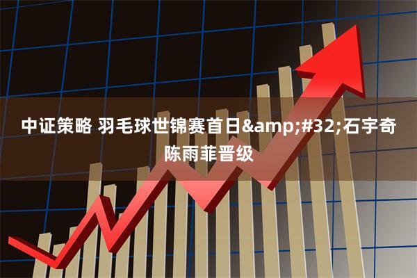 中证策略 羽毛球世锦赛首日&#32;石宇奇陈雨菲晋级
