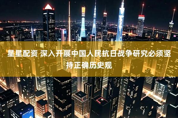 星星配资 深入开展中国人民抗日战争研究必须坚持正确历史观