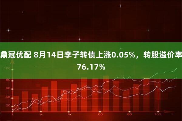 鼎冠优配 8月14日李子转债上涨0.05%，转股溢价率76.17%