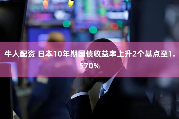 牛人配资 日本10年期国债收益率上升2个基点至1.570%