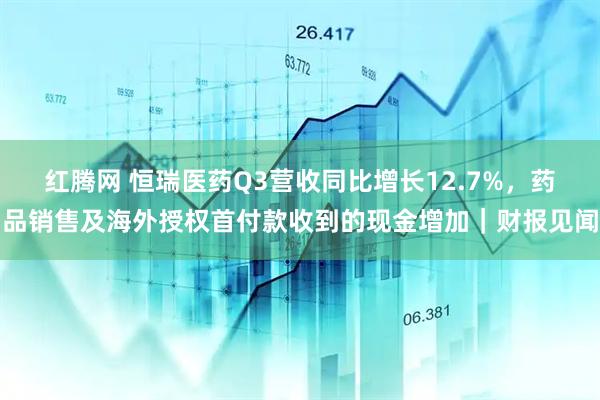 红腾网 恒瑞医药Q3营收同比增长12.7%，药品销售及海外授权首付款收到的现金增加｜财报见闻