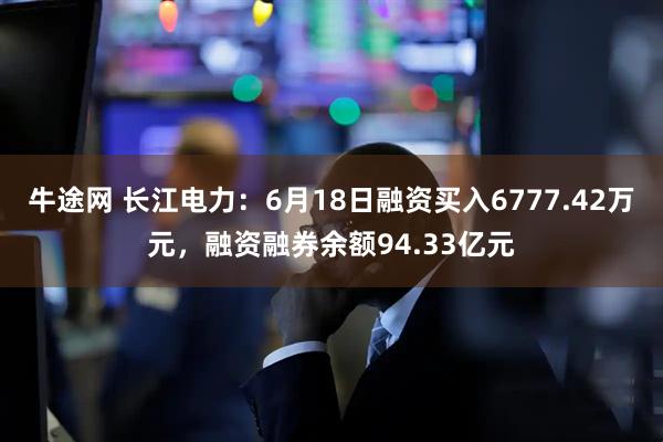 牛途网 长江电力:6月18日融资买入6777.42万元,融资融券余额94.33亿元