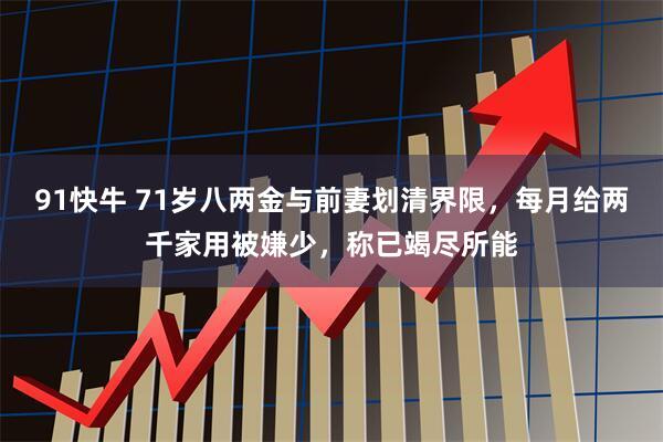 91快牛 71岁八两金与前妻划清界限，每月给两千家用被嫌少，称已竭尽所能