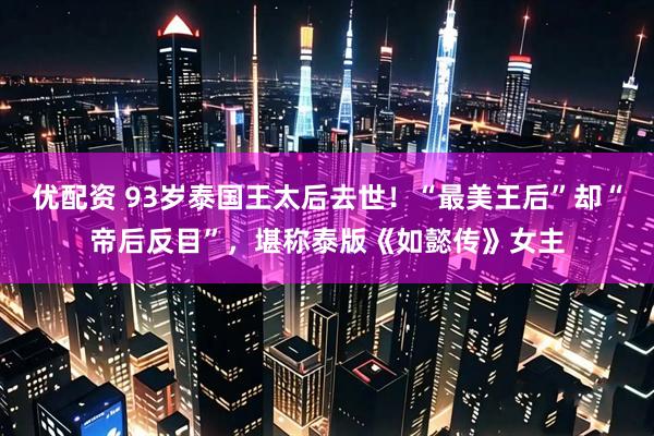 优配资 93岁泰国王太后去世！“最美王后”却“帝后反目”，堪称泰版《如懿传》女主