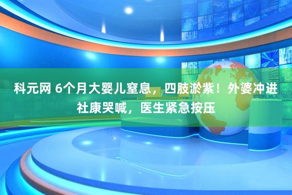 科元网 6个月大婴儿窒息，四肢淤紫！外婆冲进社康哭喊，医生紧急按压